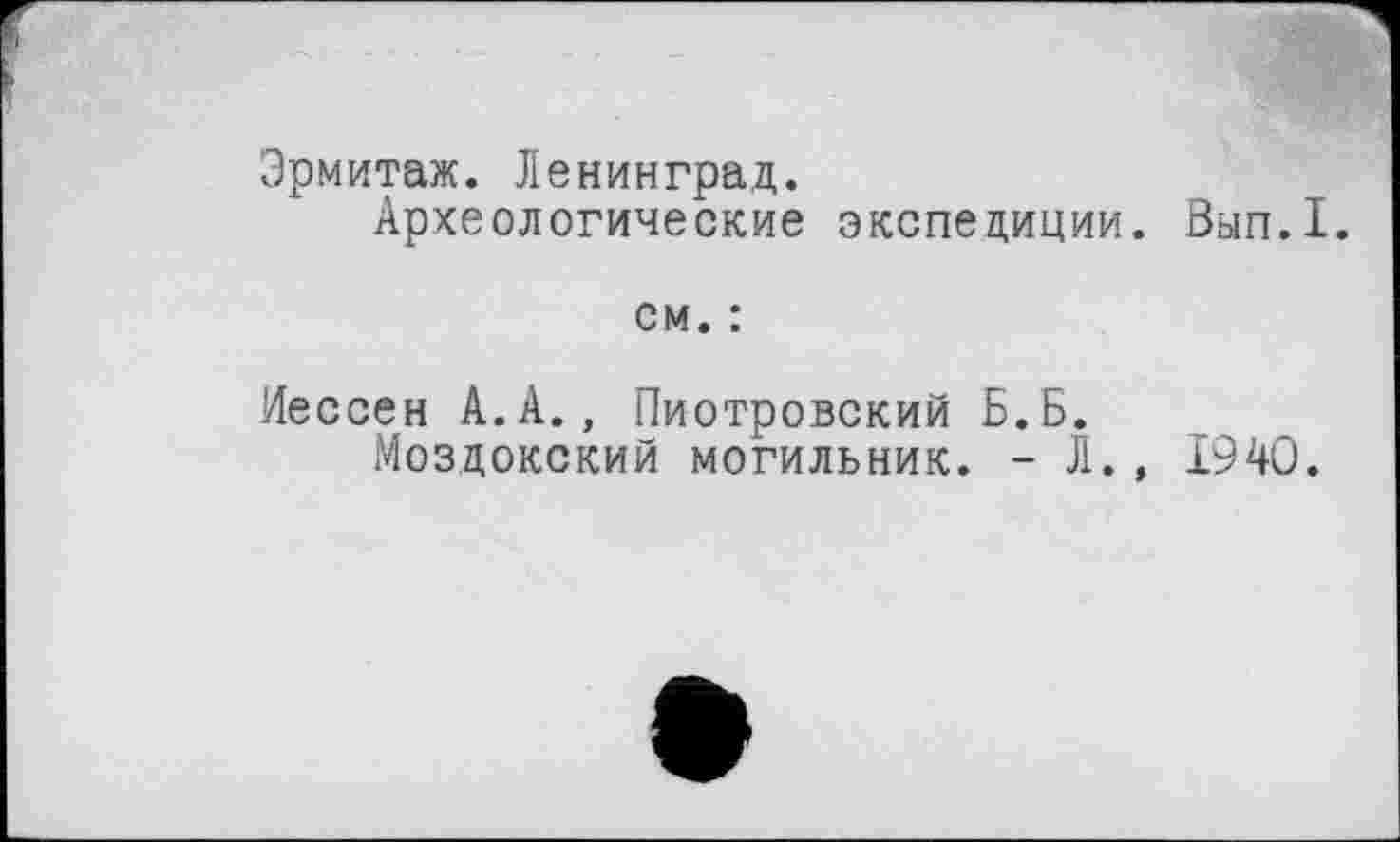 ﻿Эрмитаж. Ленинград.
Археологические экспедиции. Вып.1.
см. :
Иессен А.А., Пиотровский Б.Б.
Моздокский могильник. - Л., 1940.